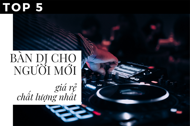 Bàn Deejay (DJ) tốt nhất cho Deezay không chuyên